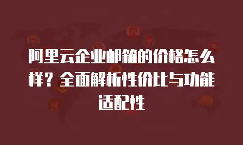 阿里云企业邮箱的价格怎么样？全面解析性价比与功能适配性