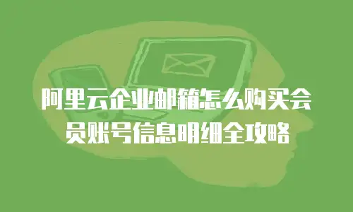 阿里云企业邮箱怎么购买会员账号信息明细全攻略