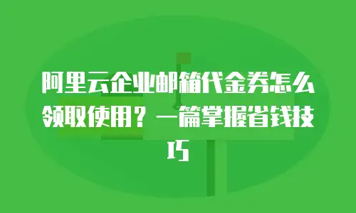 阿里云企业邮箱代金券怎么领取使用？一篇掌握省钱技巧