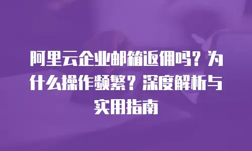阿里云企业邮箱返佣吗？为什么操作频繁？深度解析与实用指南