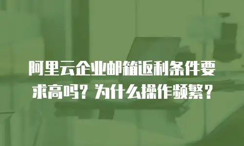 阿里云企业邮箱返利条件要求高吗?为什么操作频繁?