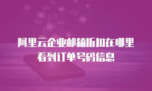 阿里云企业邮箱折扣在哪里看到订单号码信息