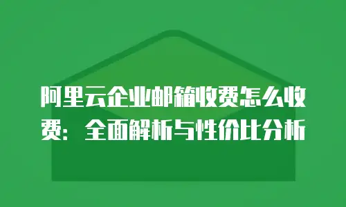 阿里云企业邮箱收费怎么收费：全面解析与性价比分析
