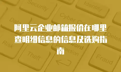 阿里云企业邮箱报价在哪里查明细信息的信息及选购指南