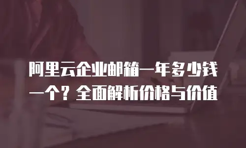 阿里云企业邮箱一年多少钱一个?全面解析价格与价值