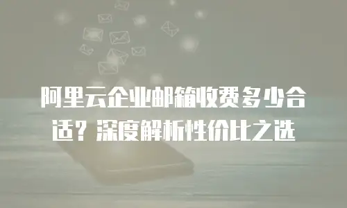 阿里云企业邮箱收费多少合适?深度解析性价比之选