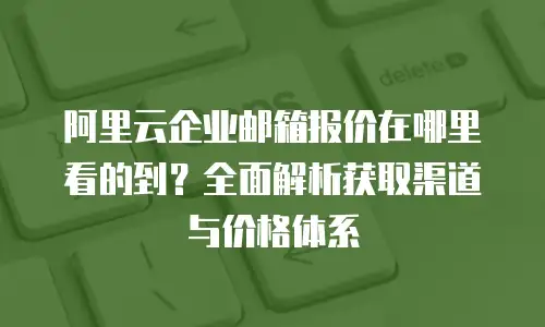 阿里云企业邮箱报价在哪里看的到？全面解析获取渠道与价格体系