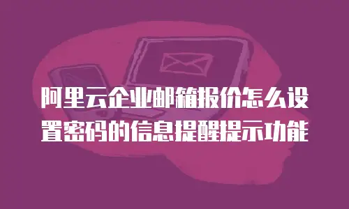 阿里云企业邮箱报价怎么设置密码的信息提醒提示功能