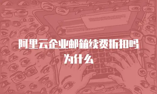 阿里云企业邮箱续费折扣吗为什么