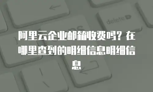 阿里云企业邮箱收费吗？在哪里查到的明细信息明细信息
