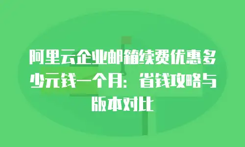 阿里云企业邮箱续费优惠多少元钱一个月：省钱攻略与版本对比