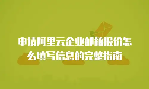 申请阿里云企业邮箱报价怎么填写信息的完整指南