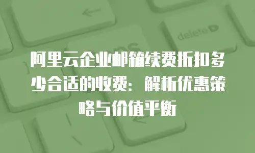 阿里云企业邮箱续费折扣多少合适的收费：解析优惠策略与价值平衡
