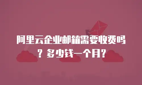 阿里云企业邮箱需要收费吗？多少钱一个月？
