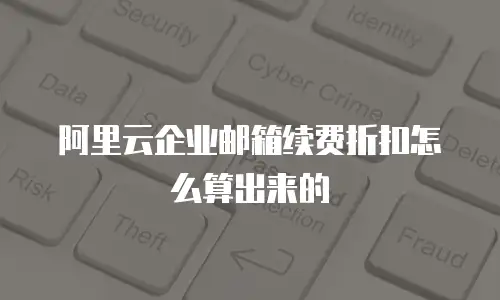 阿里云企业邮箱续费折扣怎么算出来的