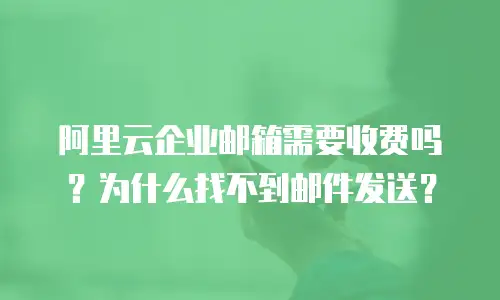 阿里云企业邮箱需要收费吗?为什么找不到邮件发送?