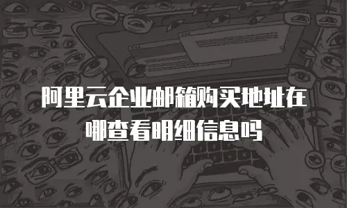阿里云企业邮箱购买地址在哪查看明细信息吗