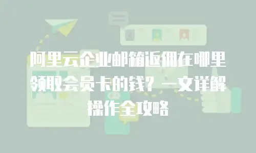 阿里云企业邮箱返佣在哪里领取会员卡的钱？一文详解操作全攻略
