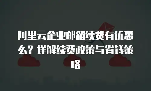 阿里云企业邮箱续费有优惠么？详解续费政策与省钱策略