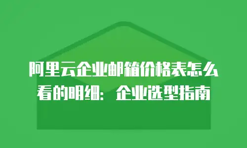 阿里云企业邮箱价格表怎么看的明细：企业选型指南