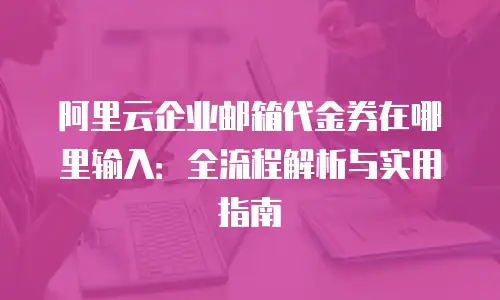 阿里云企业邮箱代金券在哪里输入：全流程解析与实用指南
