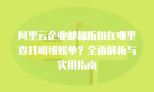 阿里云企业邮箱折扣在哪里查找明细账单？全面解析与实用指南