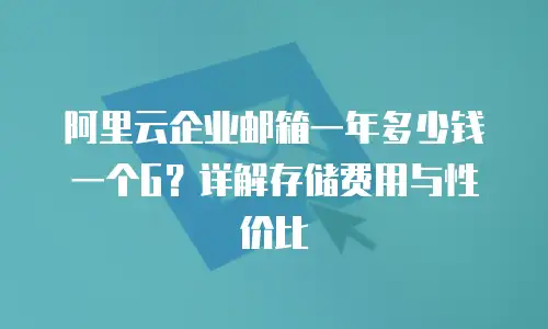 阿里云企业邮箱一年多少钱一个G？详解存储费用与性价比