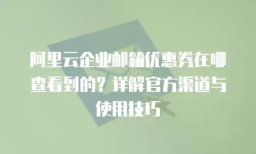 阿里云企业邮箱优惠券在哪查看到的？详解官方渠道与使用技巧