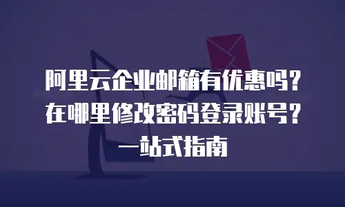 阿里云企业邮箱有优惠吗？在哪里修改密码登录账号？一站式指南