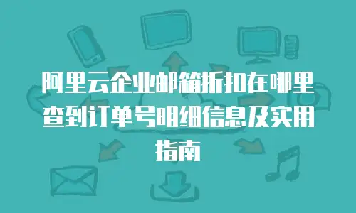 阿里云企业邮箱折扣在哪里查到订单号明细信息及实用指南