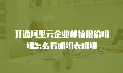开通阿里云企业邮箱报价明细怎么看明细表明细