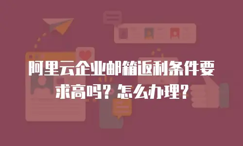 阿里云企业邮箱返利条件要求高吗？怎么办理？