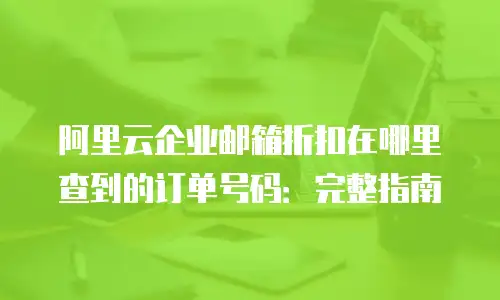 阿里云企业邮箱折扣在哪里查到的订单号码：完整指南