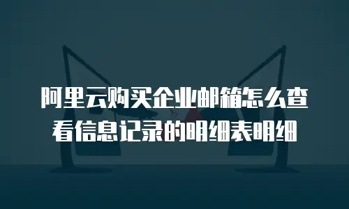 阿里云购买企业邮箱怎么查看信息记录的明细表明细
