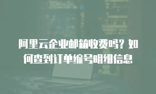阿里云企业邮箱收费吗？如何查到订单编号明细信息