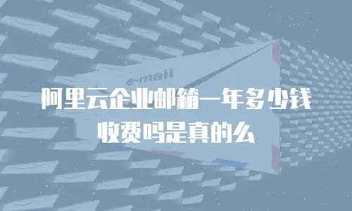 阿里云企业邮箱一年多少钱收费吗是真的么