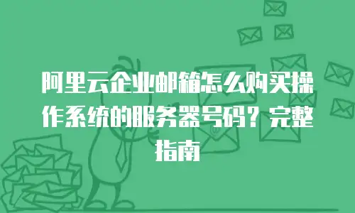 阿里云企业邮箱怎么购买操作系统的服务器号码?完整指南