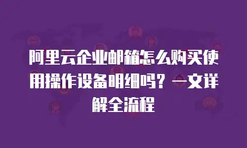 阿里云企业邮箱怎么购买使用操作设备明细吗？一文详解全流程
