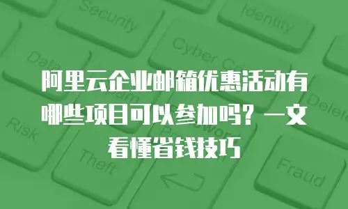 阿里云企业邮箱优惠活动有哪些项目可以参加吗？一文看懂省钱技巧