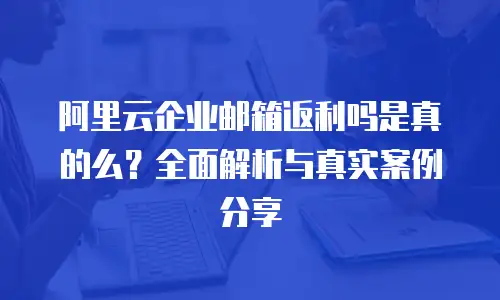 阿里云企业邮箱返利吗是真的么？全面解析与真实案例分享