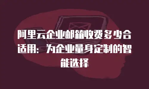 阿里云企业邮箱收费多少合适用:为企业量身定制的智能选择