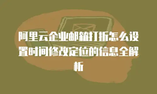 阿里云企业邮箱打折怎么设置时间修改定位的信息全解析