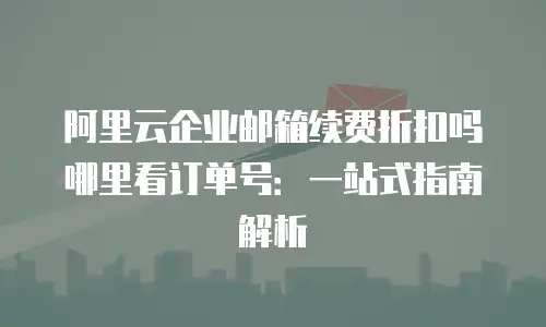 阿里云企业邮箱续费折扣吗哪里看订单号：一站式指南解析