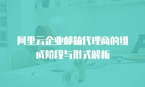 阿里云企业邮箱代理商的组成阶段与形式解析