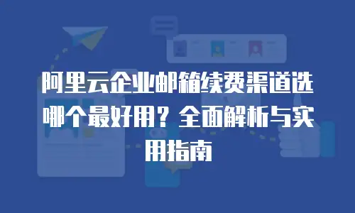 阿里云企业邮箱续费渠道选哪个最好用？全面解析与实用指南