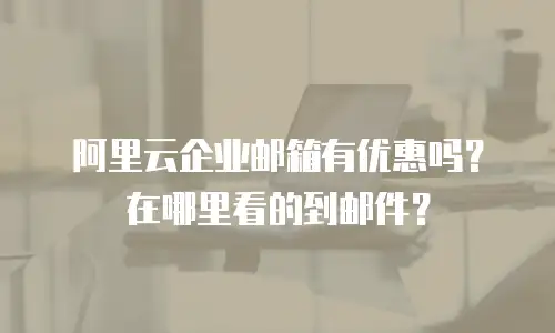 阿里云企业邮箱有优惠吗？在哪里看的到邮件？