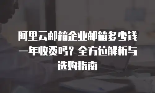 阿里云邮箱企业邮箱多少钱一年收费吗？全方位解析与选购指南