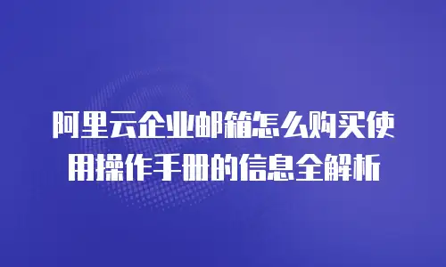 阿里云企业邮箱怎么购买使用操作手册的信息全解析