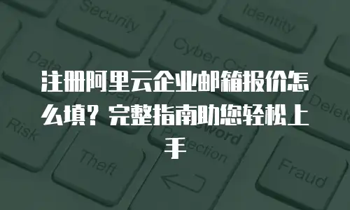 注册阿里云企业邮箱报价怎么填？完整指南助您轻松上手