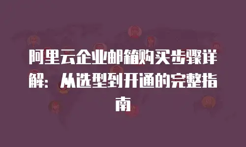阿里云企业邮箱购买步骤详解：从选型到开通的完整指南